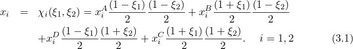 x   =   χ (ξ ,ξ ) = xA(1---ξ1)(1--ξ2)-+ xB(1-+-ξ1)(1--ξ2)-
  i      i 1  2     i   2       2       i   2       2
           D(1---ξ1)-(1+-ξ2)-   C(1-+-ξ1)(1+-ξ2)-
        +x i   2       2   +  xi   2       2   .  i = 1,2       (3.1)
