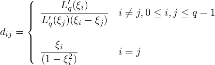      (      L′(ξ)
     ||||  -′---q--i----- i ⁄= j,0 ≤ i,j ≤ q - 1
     |{  Lq(ξj)(ξi - ξj)
dij = |
     ||||  ---ξi---       i = j
     (  (1- ξ2i)

